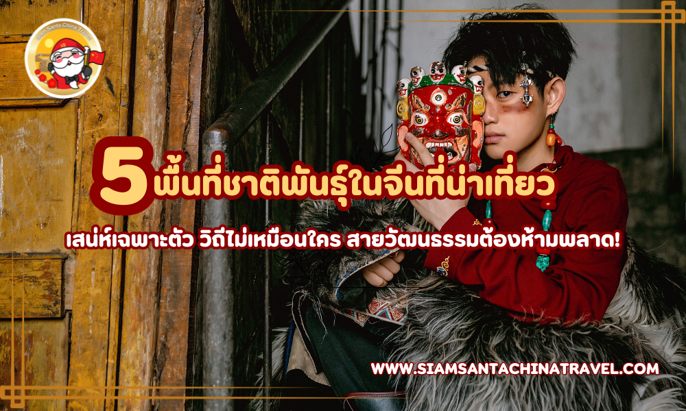 5 พื้นที่ชาติพันธุ์ในจีนที่น่าเที่ยว เสน่ห์เฉพาะตัว วิถีไม่เหมือนใคร ที่สายวัฒนธรรมต้องห้ามพลาด!